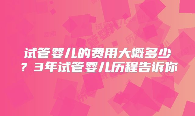 试管婴儿的费用大概多少？3年试管婴儿历程告诉你