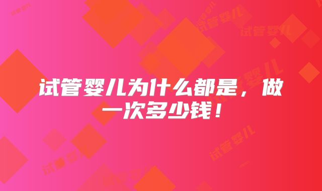 试管婴儿为什么都是，做一次多少钱！