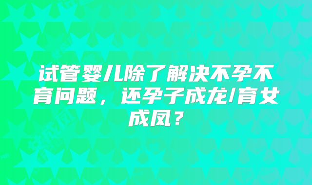试管婴儿除了解决不孕不育问题，还孕子成龙/育女成凤？