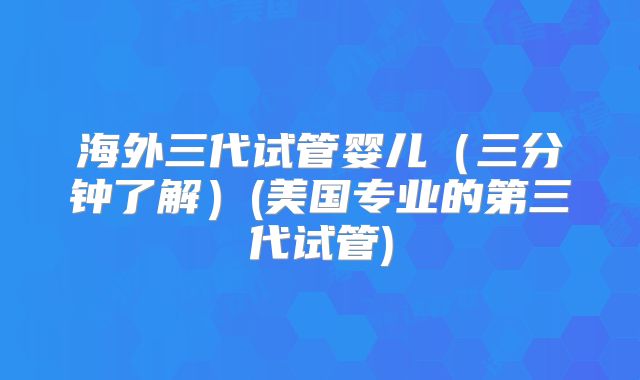 海外三代试管婴儿(三分钟了解)(美国专业的第三代试管)