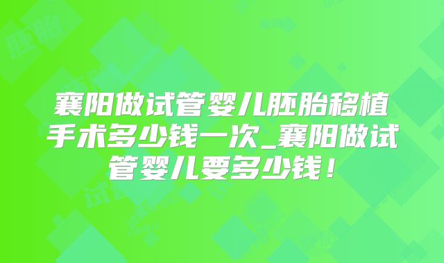 襄阳做试管婴儿胚胎移植手术多少钱一次_襄阳做试管婴儿要多少钱！