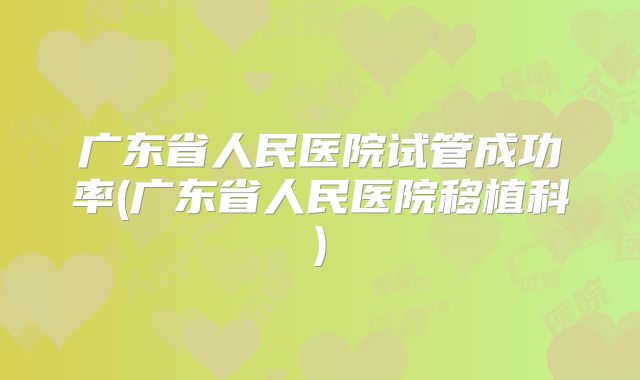 广东省人民医院试管成功率(广东省人民医院移植科)