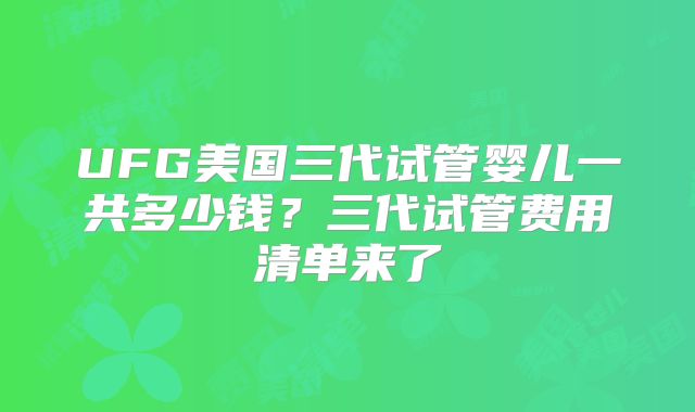 UFG美国三代试管婴儿一共多少钱?三代试管费用清单来了