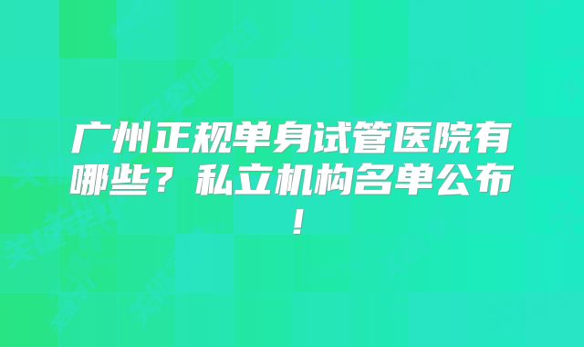 广州正规单身试管医院有哪些？私立机构名单公布！