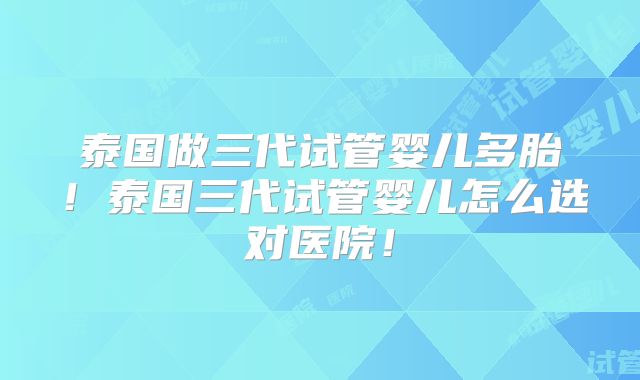 泰国做三代试管婴儿多胎!泰国三代试管婴儿怎么选对医院!