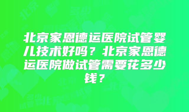 北京家恩德运医院试管婴儿技术好吗？北京家恩德运医院做试管需要花多少钱？