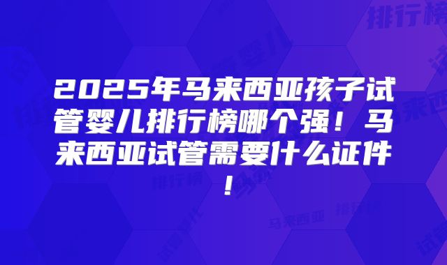 2025年马来西亚孩子试管婴儿排行榜哪个强！马来西亚试管需要什么证件！