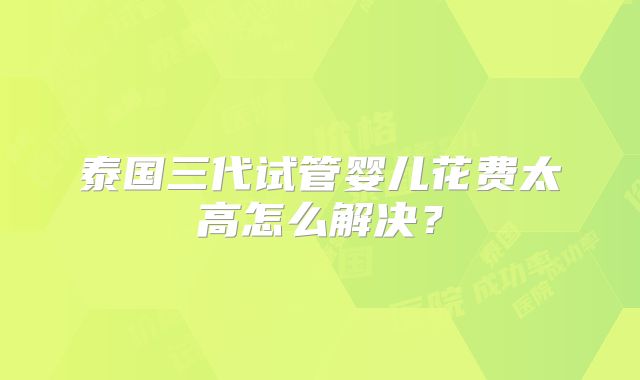 泰国三代试管婴儿花费太高怎么解决？