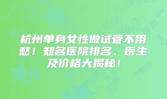 杭州单身女性做试管不用愁！知名医院排名、医生及价格大揭秘！