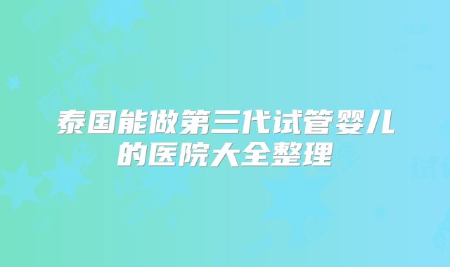 泰国能做第三代试管婴儿的医院大全整理