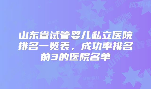 山东省试管婴儿私立医院排名一览表，成功率排名前3的医院名单