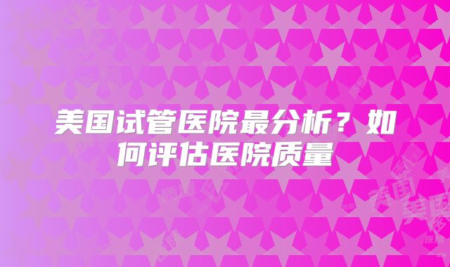 美国试管医院最分析？如何评估医院质量