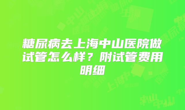 糖尿病去上海中山医院做试管怎么样？附试管费用明细