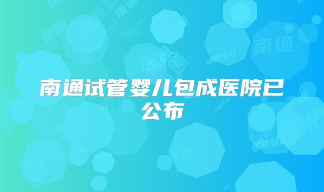 南通试管婴儿包成医院已公布