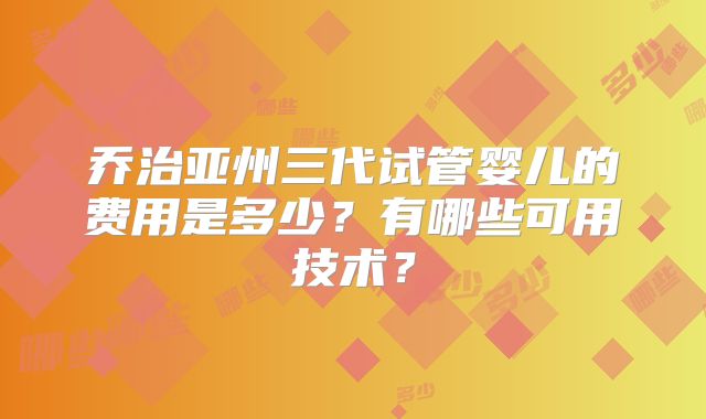 乔治亚州三代试管婴儿的费用是多少？有哪些可用技术？