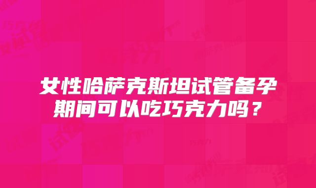 女性哈萨克斯坦试管备孕期间可以吃巧克力吗？