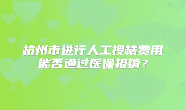 杭州市进行人工授精费用能否通过医保报销？
