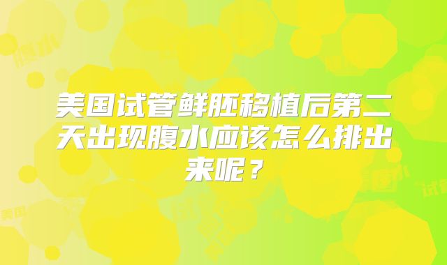 美国试管鲜胚移植后第二天出现腹水应该怎么排出来呢？