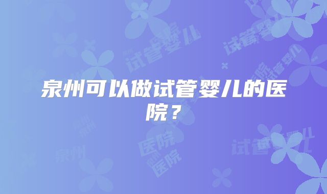 泉州可以做试管婴儿的医院？