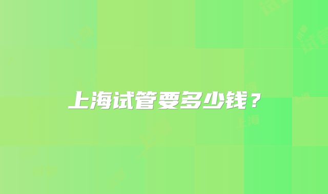 上海试管要多少钱？