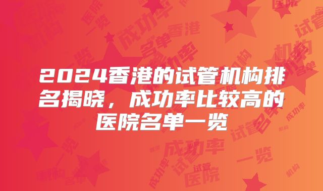 2024香港的试管机构排名揭晓，成功率比较高的医院名单一览
