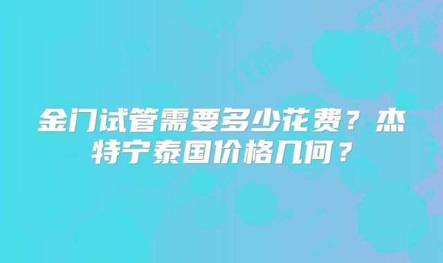 金门试管需要多少花费？杰特宁泰国价格几何？