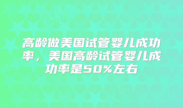 高龄做美国试管婴儿成功率，美国高龄试管婴儿成功率是50%左右
