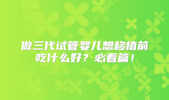 做三代试管婴儿想移植前吃什么好？必看篇！