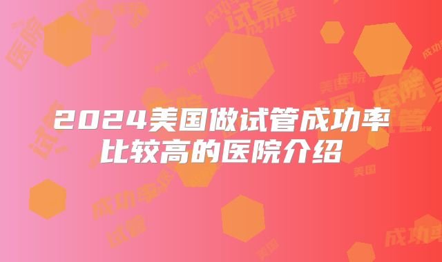 2024美国做试管成功率比较高的医院介绍