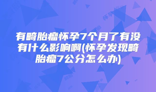 有畸胎瘤怀孕7个月了有没有什么影响啊(怀孕发现畸胎瘤7公分怎么办)