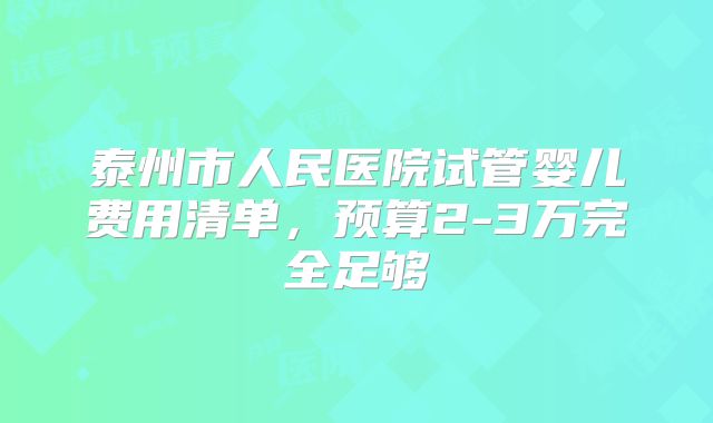 泰州市人民医院试管婴儿费用清单，预算2-3万完全足够