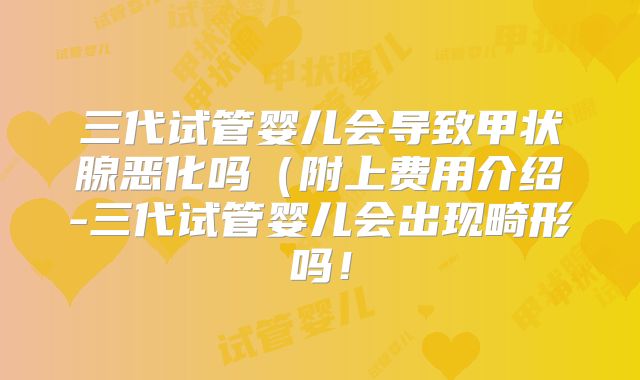 三代试管婴儿会导致甲状腺恶化吗（附上费用介绍-三代试管婴儿会出现畸形吗！