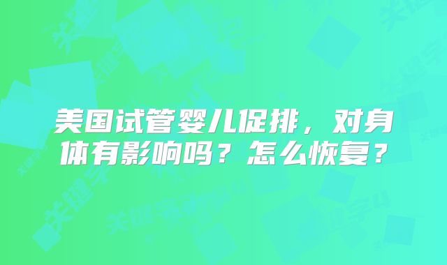 美国试管婴儿促排，对身体有影响吗？怎么恢复？