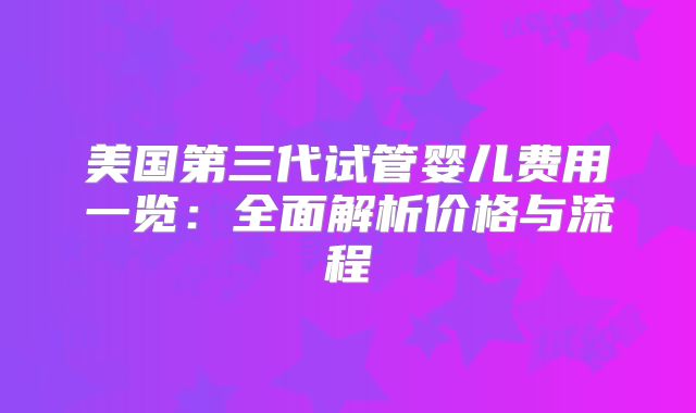 美国第三代试管婴儿费用一览：全面解析价格与流程