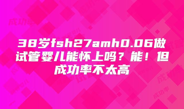 38岁fsh27amh0.06做试管婴儿能怀上吗？能！但成功率不太高
