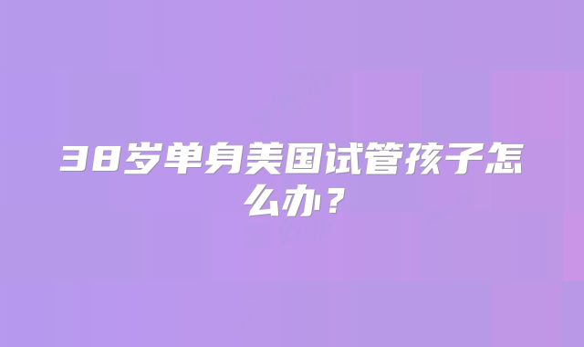 38岁单身美国试管孩子怎么办?