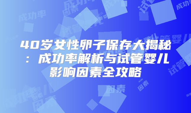 40岁女性卵子保存大揭秘：成功率解析与试管婴儿影响因素全攻略