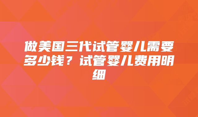 做美国三代试管婴儿需要多少钱？试管婴儿费用明细