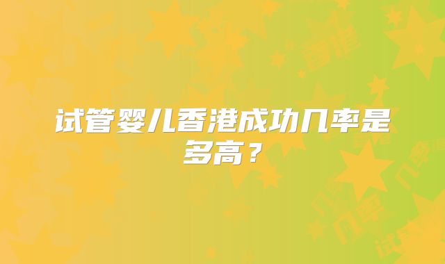 试管婴儿香港成功几率是多高?