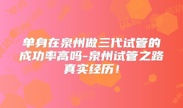 单身在泉州做三代试管的成功率高吗-泉州试管之路真实经历！