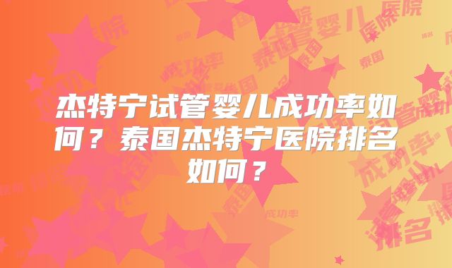 杰特宁试管婴儿成功率如何？泰国杰特宁医院排名如何？