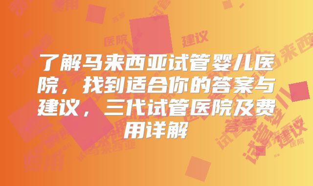 了解马来西亚试管婴儿医院，找到适合你的答案与建议，三代试管医院及费用详解