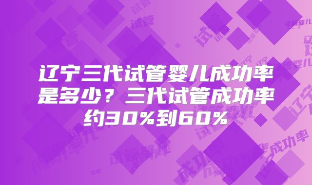辽宁三代试管婴儿成功率是多少?三代试管成功率约30%到60%