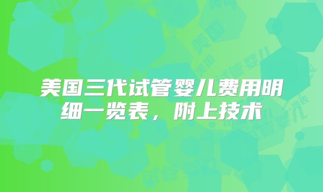 美国三代试管婴儿费用明细一览表,附上技术