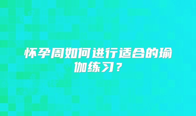 怀孕周如何进行适合的瑜伽练习？