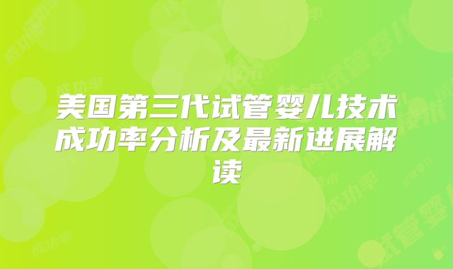 美国第三代试管婴儿技术成功率分析及最新进展解读