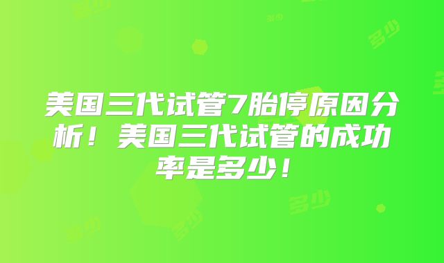 美国三代试管7胎停原因分析!美国三代试管的成功率是多少!