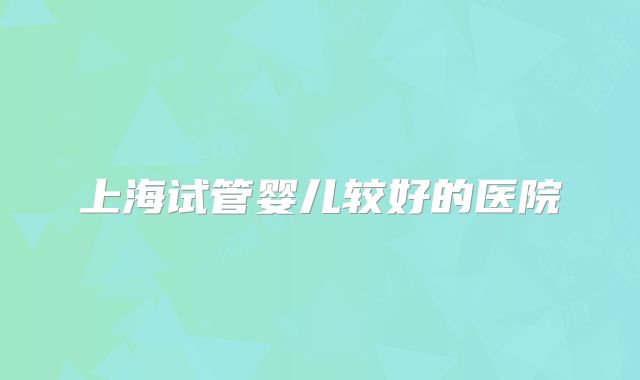 上海试管婴儿较好的医院