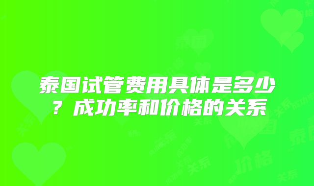 泰国试管费用具体是多少？成功率和价格的关系