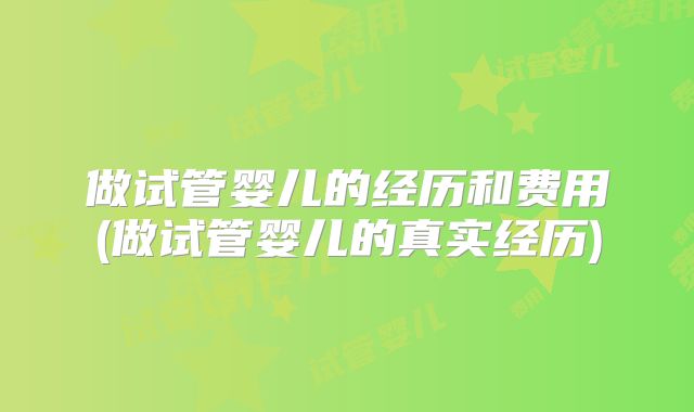 做试管婴儿的经历和费用(做试管婴儿的真实经历)